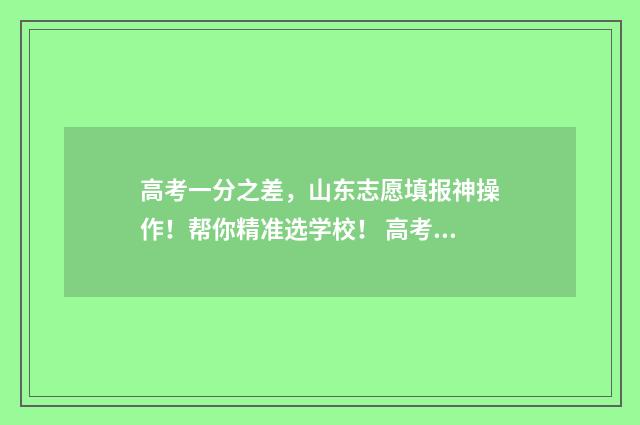 高考一分之差，山东志愿填报神操作！帮你精准选学校！ 高考差一分差多少名次