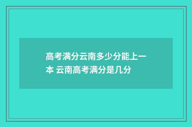 高考满分云南多少分能上一本 云南高考满分是几分