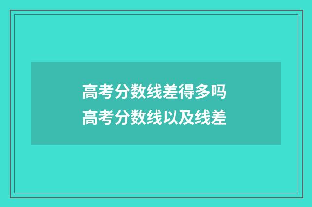 高考分数线差得多吗 高考分数线以及线差