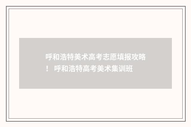 呼和浩特美术高考志愿填报攻略！ 呼和浩特高考美术集训班