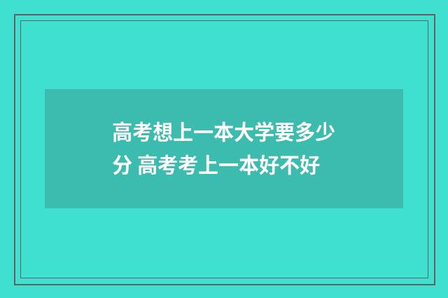 高考想上一本大学要多少分 高考考上一本好不好