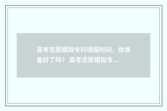 高考志愿模拟专科填报时间，你准备好了吗？ 高考志愿模拟专业组一直显示我不符合要求
