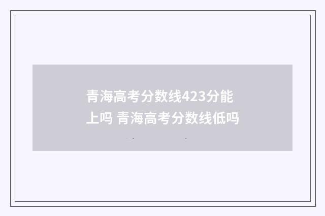 青海高考分数线423分能上吗 青海高考分数线低吗