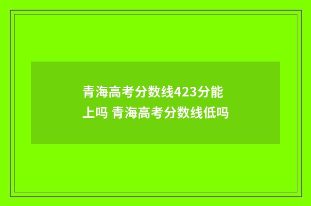 青海高考分数线423分能上吗 青海高考分数线低吗