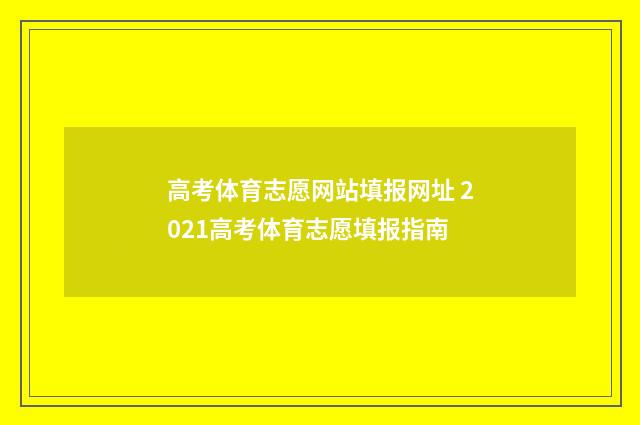 高考体育志愿网站填报网址 2021高考体育志愿填报指南