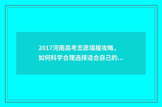 2017河南高考志愿填报攻略，如何科学合理选择适合自己的大学专业？ 2017年河南省高考录取分数线一览表