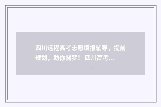 四川远程高考志愿填报辅导，提前规划，助你圆梦！ 四川高考网上志愿填报入口