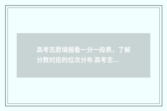 高考志愿填报看一分一段表，了解分数对应的位次分布 高考志愿填报看线差还是位次