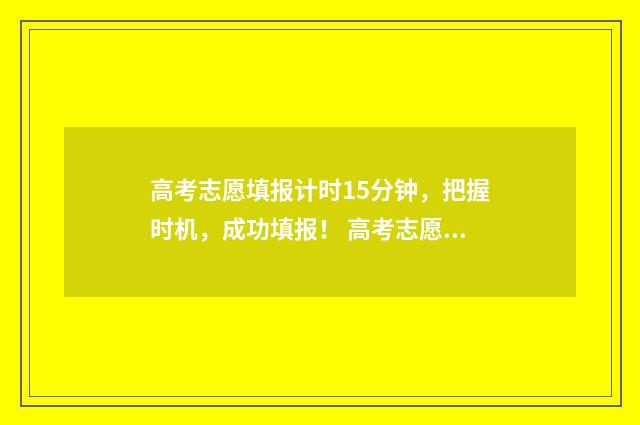 高考志愿填报计时15分钟，把握时机，成功填报！ 高考志愿填报计划书