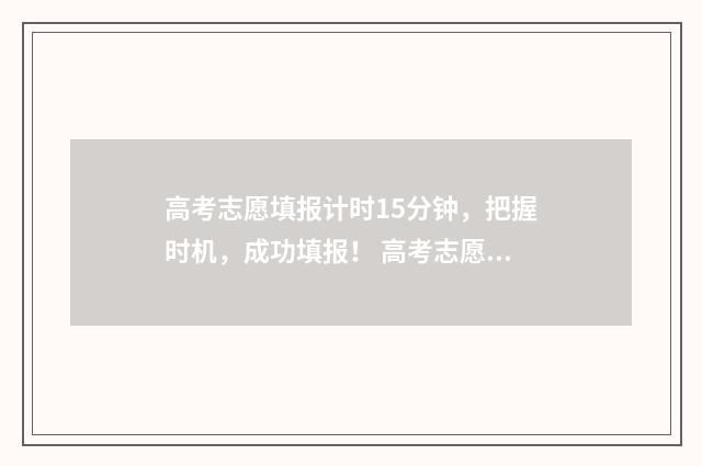 高考志愿填报计时15分钟，把握时机，成功填报！ 高考志愿填报计划书