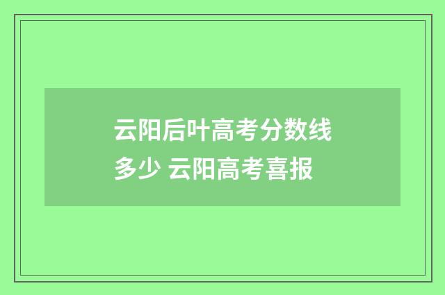 云阳后叶高考分数线多少 云阳高考喜报