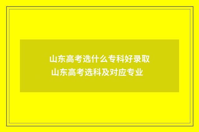 山东高考选什么专科好录取 山东高考选科及对应专业