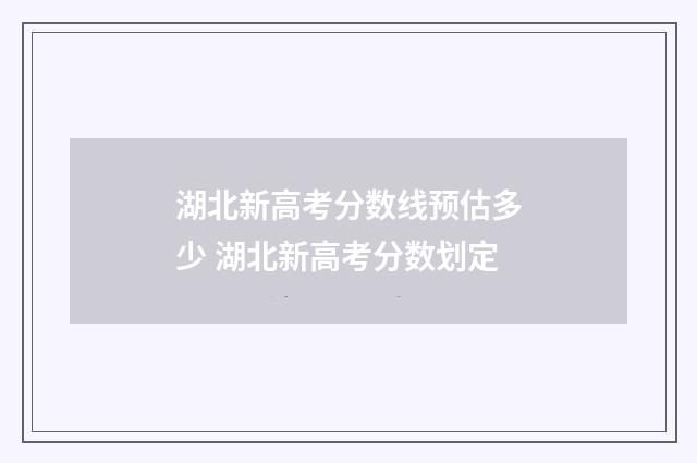 湖北新高考分数线预估多少 湖北新高考分数划定