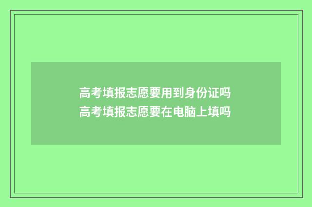 高考填报志愿要用到身份证吗 高考填报志愿要在电脑上填吗
