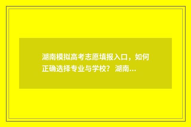 湖南模拟高考志愿填报入口，如何正确选择专业与学校？ 湖南模拟高考志愿怎么填