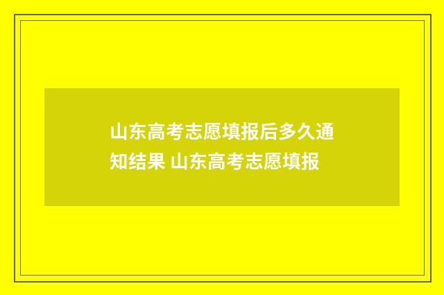 山东高考志愿填报后多久通知结果 山东高考志愿填报