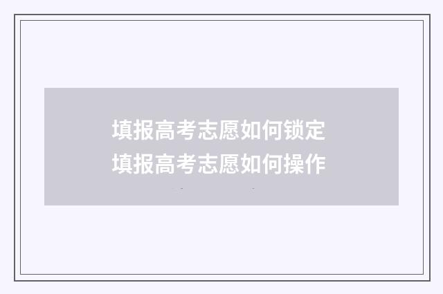 填报高考志愿如何锁定 填报高考志愿如何操作