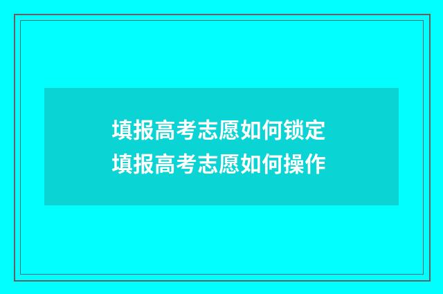 填报高考志愿如何锁定 填报高考志愿如何操作