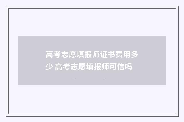 高考志愿填报师证书费用多少 高考志愿填报师可信吗
