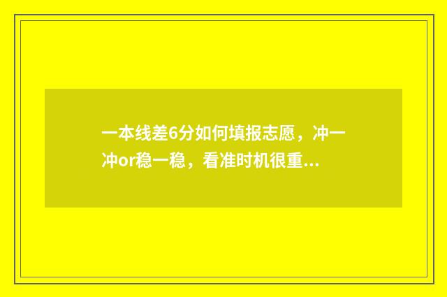 一本线差6分如何填报志愿，冲一冲or稳一稳，看准时机很重要 一本差6分可以上什么大学