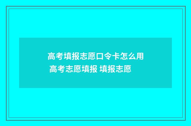 高考填报志愿口令卡怎么用 高考志愿填报 填报志愿