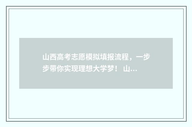 山西高考志愿模拟填报流程，一步步带你实现理想大学梦！ 山西高考志愿模拟填报步骤视频