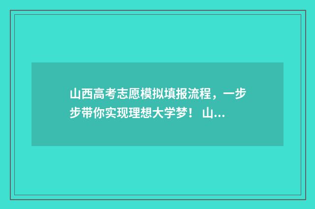 山西高考志愿模拟填报流程，一步步带你实现理想大学梦！ 山西高考志愿模拟填报步骤视频