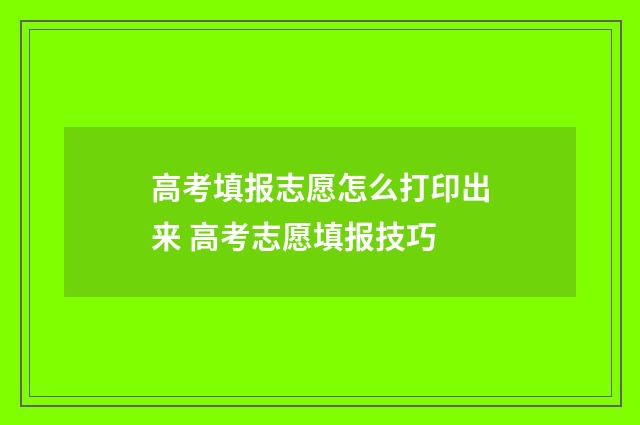 高考填报志愿怎么打印出来 高考志愿填报技巧