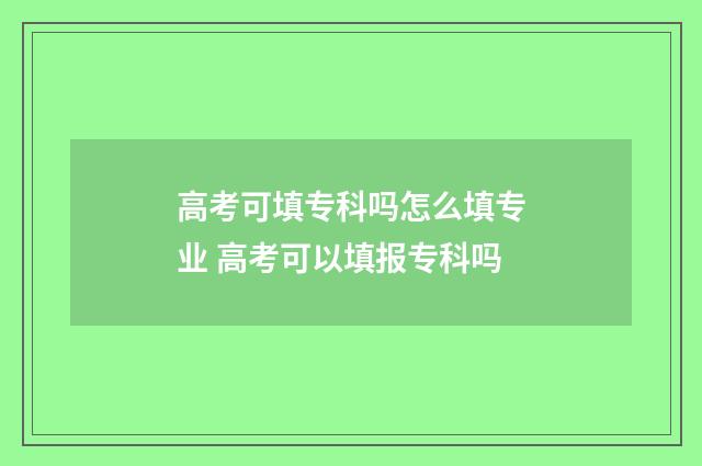 高考可填专科吗怎么填专业 高考可以填报专科吗