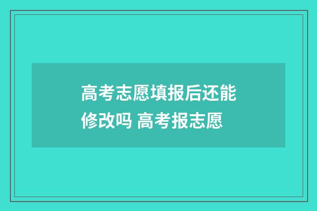 高考志愿填报后还能修改吗 高考报志愿