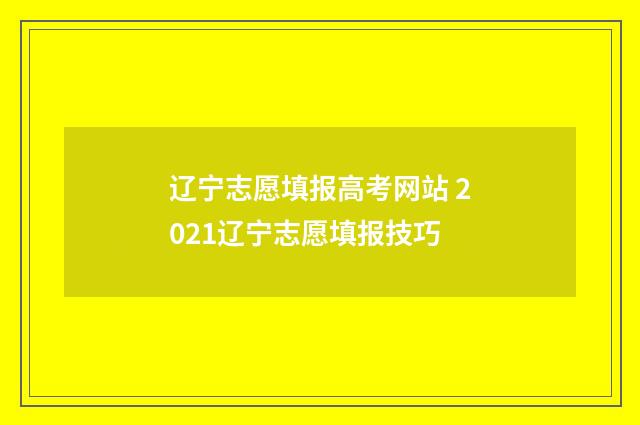 辽宁志愿填报高考网站 2021辽宁志愿填报技巧