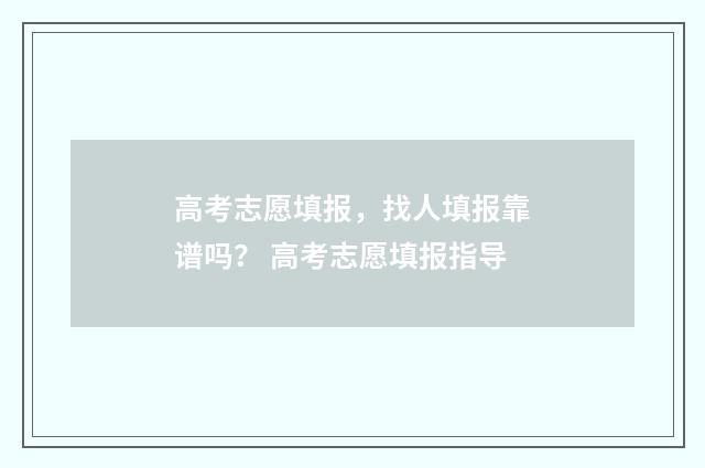 高考志愿填报，找人填报靠谱吗？ 高考志愿填报指导