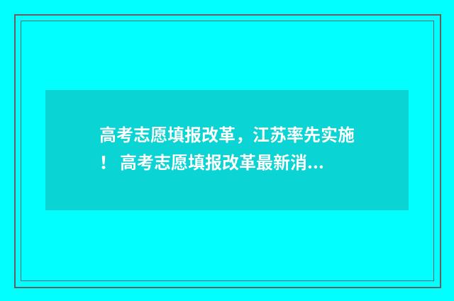 高考志愿填报改革，江苏率先实施！ 高考志愿填报改革最新消息