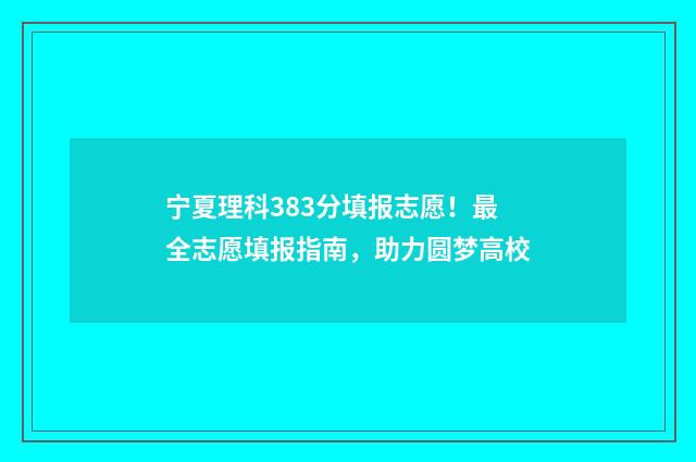 宁夏理科383分填报志愿！最全志愿填报指南，助力圆梦高校