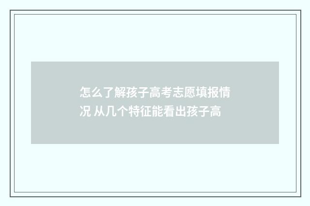 怎么了解孩子高考志愿填报情况 从几个特征能看出孩子高