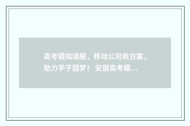高考模拟填报，移动公司新方案，助力学子圆梦！ 安徽高考模拟填报