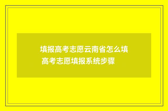 填报高考志愿云南省怎么填 高考志愿填报系统步骤