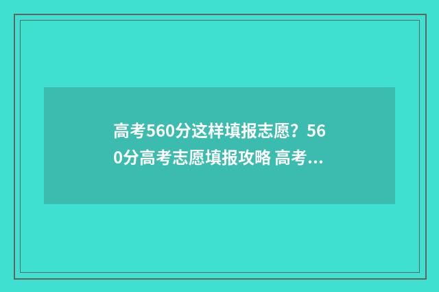 高考560分这样填报志愿？560分高考志愿填报攻略 高考560分意味着什么