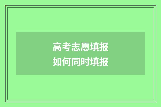 高考志愿填报如何同时填报