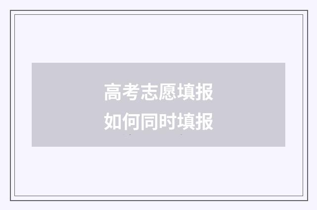 高考志愿填报如何同时填报