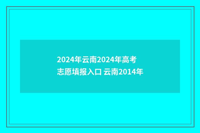 2024年云南2024年高考志愿填报入口 云南2014年