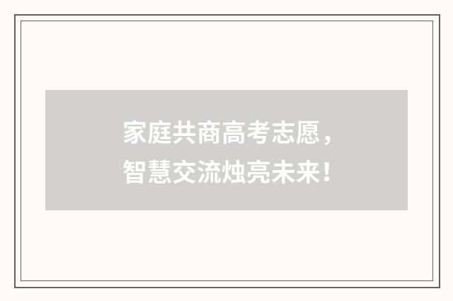 家庭共商高考志愿，智慧交流烛亮未来！