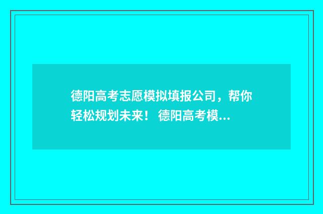 德阳高考志愿模拟填报公司，帮你轻松规划未来！ 德阳高考模拟考试