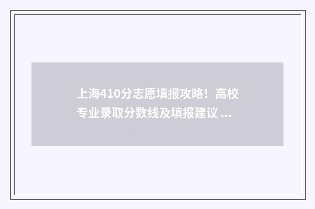 上海410分志愿填报攻略！高校专业录取分数线及填报建议 2021上海高考410分能上什么大学