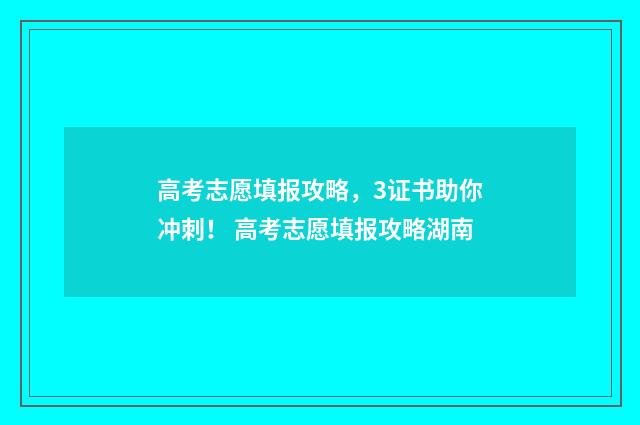 高考志愿填报攻略，3证书助你冲刺！ 高考志愿填报攻略湖南