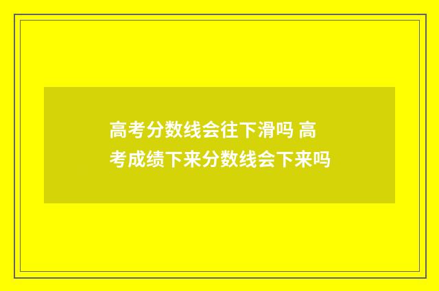 高考分数线会往下滑吗 高考成绩下来分数线会下来吗
