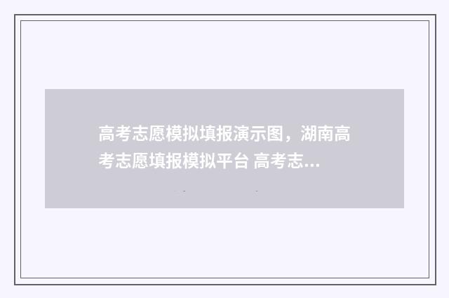 高考志愿模拟填报演示图，湖南高考志愿填报模拟平台 高考志愿模拟填报