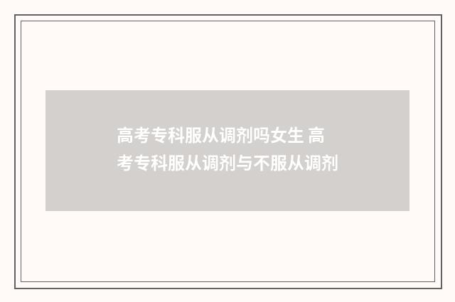 高考专科服从调剂吗女生 高考专科服从调剂与不服从调剂