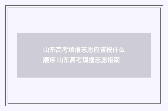 山东高考填报志愿应该按什么顺序 山东高考填报志愿指南