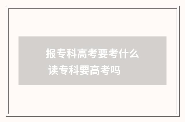 报专科高考要考什么 读专科要高考吗
